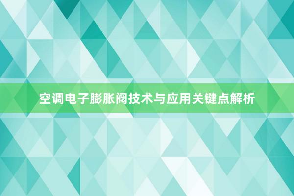 空调电子膨胀阀技术与应用关键点解析