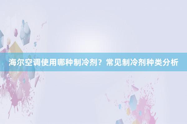 海尔空调使用哪种制冷剂？常见制冷剂种类分析